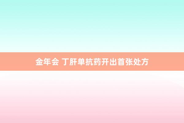 金年会 丁肝单抗药开出首张处方
