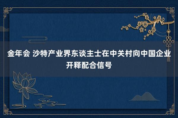 金年会 沙特产业界东谈主士在中关村向中国企业开释配合信号