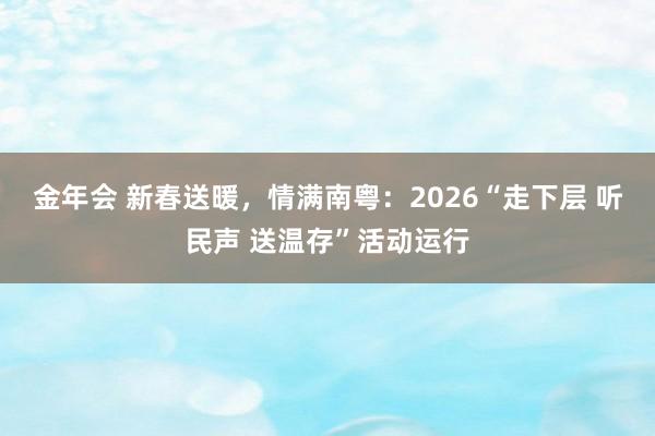 金年会 新春送暖，情满南粤：2026“走下层 听民声 送温存”活动运行