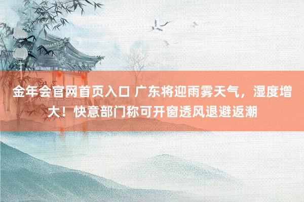 金年会官网首页入口 广东将迎雨雾天气，湿度增大！快意部门称可开窗透风退避返潮