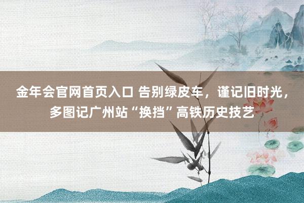 金年会官网首页入口 告别绿皮车，谨记旧时光，多图记广州站“换挡”高铁历史技艺