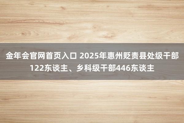 金年会官网首页入口 2025年惠州贬责县处级干部122东谈主、乡科级干部446东谈主