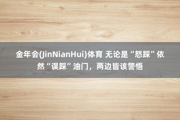 金年会(JinNianHui)体育 无论是“怒踩”依然“误踩”油门，两边皆该警悟