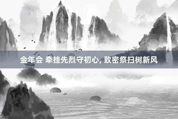 金年会 牵挂先烈守初心， 致密祭扫树新风