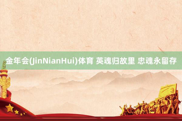 金年会(JinNianHui)体育 英魂归故里 忠魂永留存