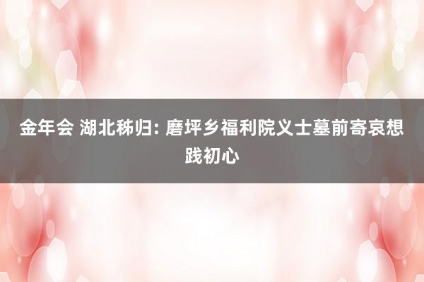 金年会 湖北秭归: 磨坪乡福利院义士墓前寄哀想践初心