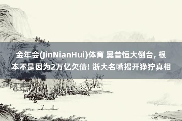 金年会(JinNianHui)体育 曩昔恒大倒台， 根本不是因为2万亿欠债! 浙大名嘴揭开狰狞真相
