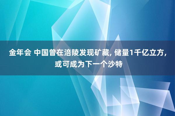 金年会 中国曾在涪陵发现矿藏， 储量1千亿立方， 或可成为下一个沙特