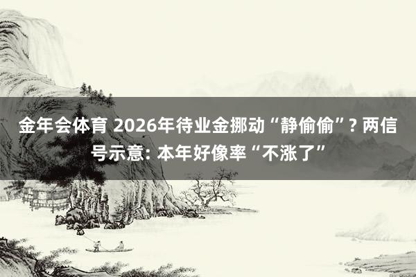 金年会体育 2026年待业金挪动“静偷偷”? 两信号示意: 本年好像率“不涨了”