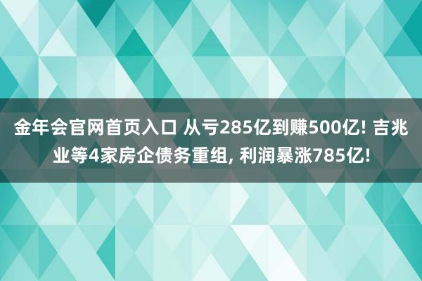 金年会官网首页入口 从亏285亿到赚500亿! 吉兆业等4家房企债务重组， 利润暴涨785亿!