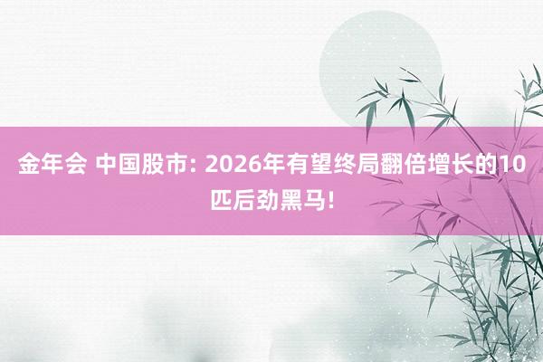 金年会 中国股市: 2026年有望终局翻倍增长的10匹后劲黑马!