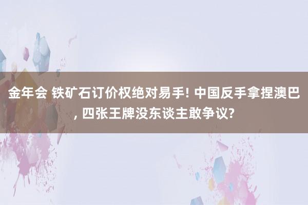 金年会 铁矿石订价权绝对易手! 中国反手拿捏澳巴， 四张王牌没东谈主敢争议?