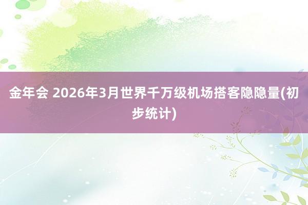 金年会 2026年3月世界千万级机场搭客隐隐量(初步统计)