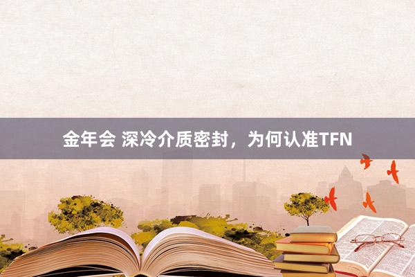 金年会 深冷介质密封，为何认准TFN