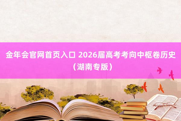金年会官网首页入口 2026届高考考向中枢卷历史（湖南专版）