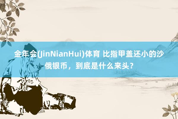金年会(JinNianHui)体育 比指甲盖还小的沙俄银币，到底是什么来头？