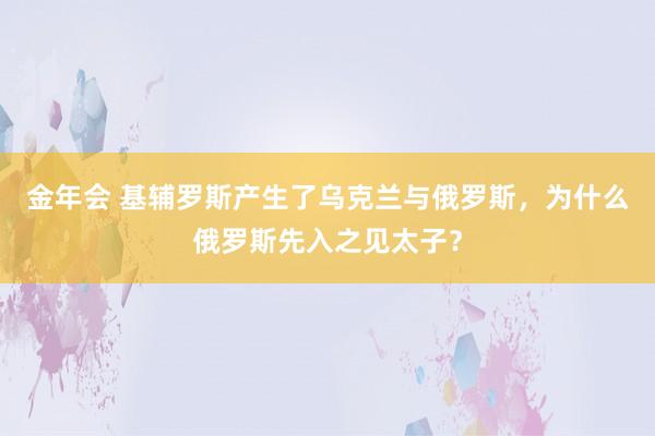 金年会 基辅罗斯产生了乌克兰与俄罗斯，为什么俄罗斯先入之见太子？