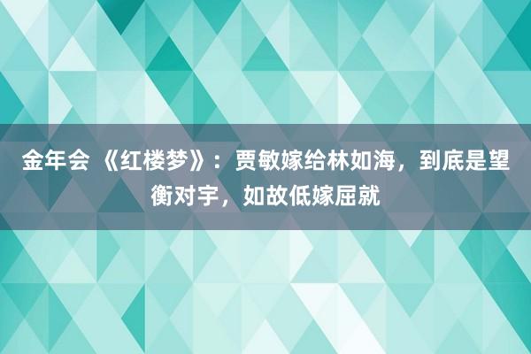 金年会 《红楼梦》：贾敏嫁给林如海，到底是望衡对宇，如故低嫁屈就