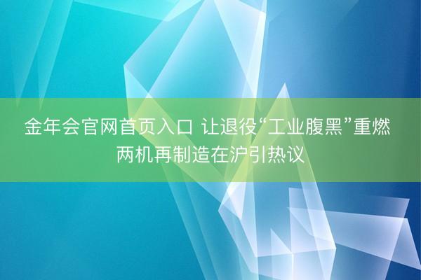 金年会官网首页入口 让退役“工业腹黑”重燃 两机再制造在沪引热议