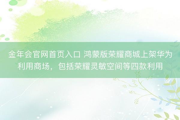 金年会官网首页入口 鸿蒙版荣耀商城上架华为利用商场,包括荣耀灵敏空间等四款利用