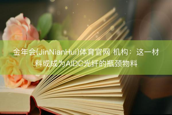 金年会(JinNianHui)体育官网 机构：这一材料或成为AIDC光纤的瓶颈物料