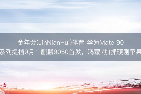 金年会(JinNianHui)体育 华为Mate 90系列提档9月：麒麟9050首发，鸿蒙7加抓硬刚苹果
