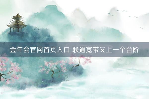 金年会官网首页入口 联通宽带又上一个台阶