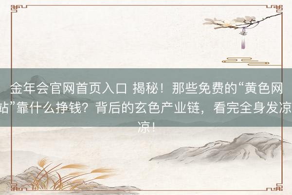 金年会官网首页入口 揭秘!那些免费的“黄色网站”靠什么挣钱?背后的玄色产业链,看完全身发凉!