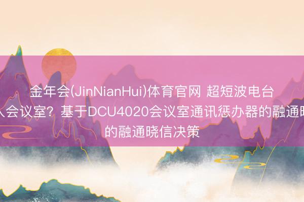金年会(JinNianHui)体育官网 超短波电台如何接入会议室?基于DCU4020会议室通讯惩办器的融通晓信决策