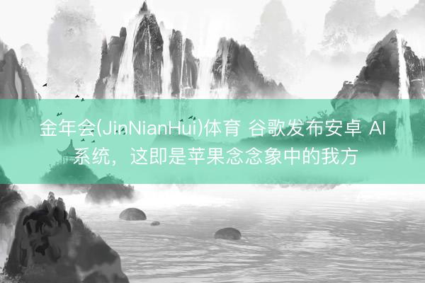 金年会(JinNianHui)体育 谷歌发布安卓 AI 系统，这即是苹果念念象中的我方