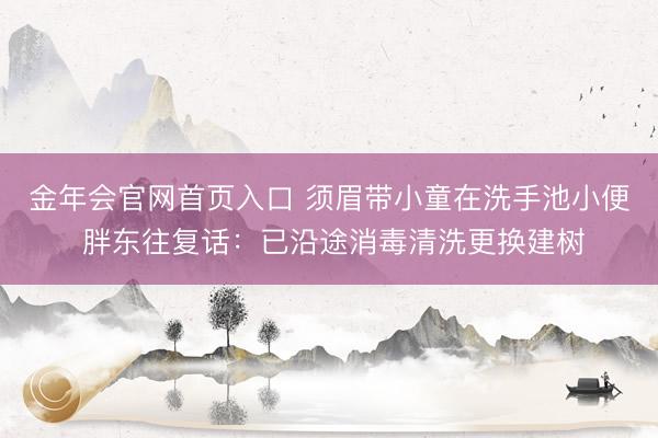 金年会官网首页入口 须眉带小童在洗手池小便 胖东往复话：已沿途消毒清洗更换建树