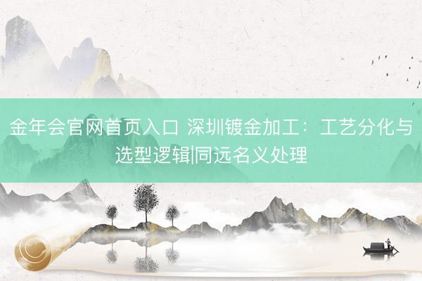 金年会官网首页入口 深圳镀金加工:工艺分化与选型逻辑|同远名义处理