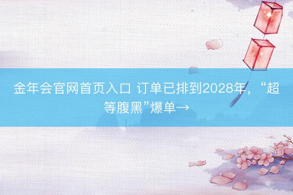 金年会官网首页入口 订单已排到2028年,“超等腹黑”爆单→