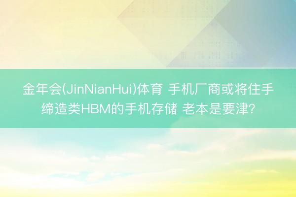 金年会(JinNianHui)体育 手机厂商或将住手缔造类HBM的手机存储 老本是要津？