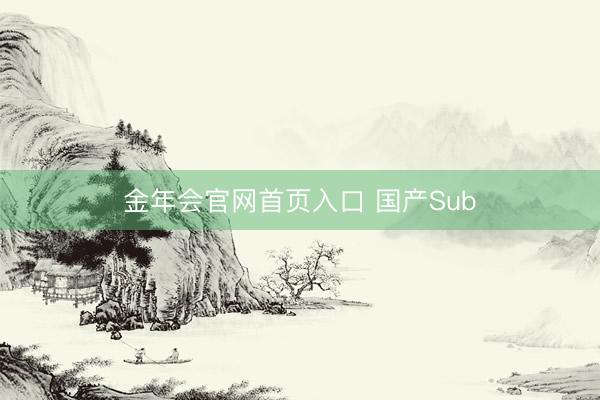金年会官网首页入口 国产Sub