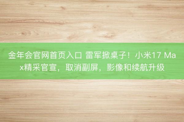 金年会官网首页入口 雷军掀桌子！小米17 Max精采官宣，取消副屏，影像和续航升级