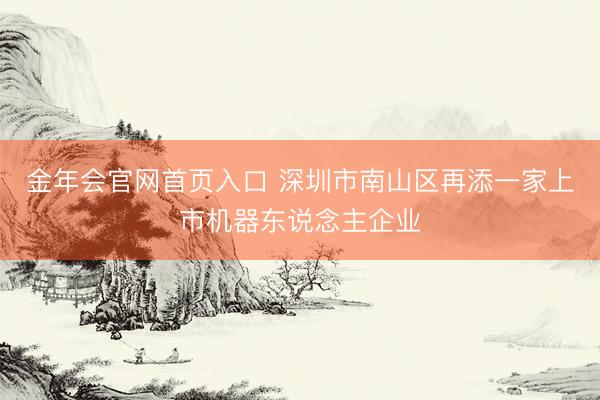 金年会官网首页入口 深圳市南山区再添一家上市机器东说念主企业