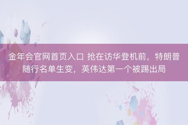 金年会官网首页入口 抢在访华登机前，特朗普随行名单生变，英伟达第一个被踢出局