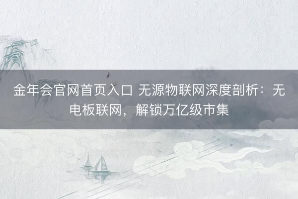 金年会官网首页入口 无源物联网深度剖析：无电板联网，解锁万亿级市集