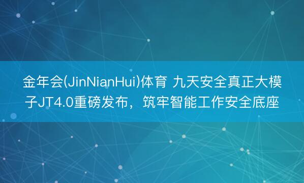 金年会(JinNianHui)体育 九天安全真正大模子JT4.0重磅发布,筑牢智能工作安全底座