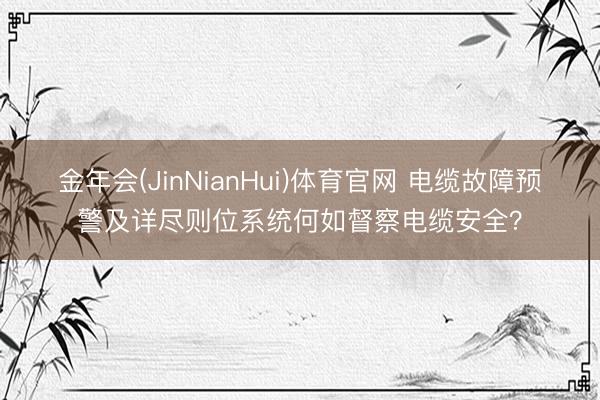 金年会(JinNianHui)体育官网 电缆故障预警及详尽则位系统何如督察电缆安全？