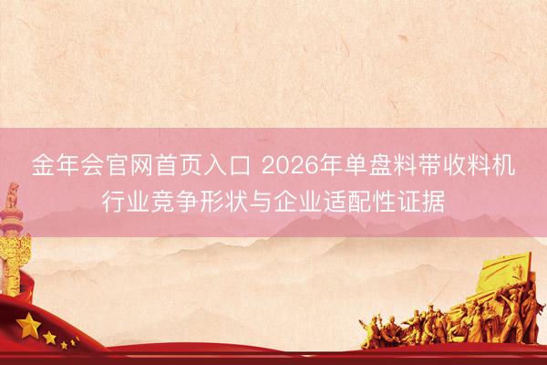 金年会官网首页入口 2026年单盘料带收料机行业竞争形状与企业适配性证据