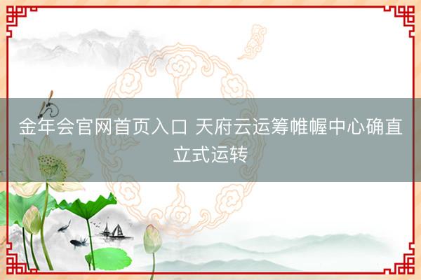 金年会官网首页入口 天府云运筹帷幄中心确直立式运转