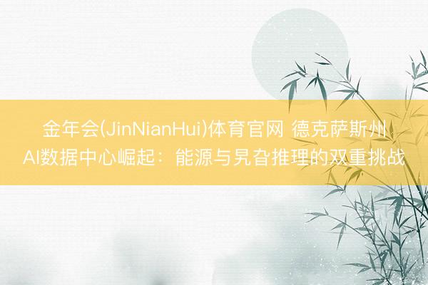 金年会(JinNianHui)体育官网 德克萨斯州AI数据中心崛起：能源与旯旮推理的双重挑战