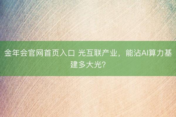 金年会官网首页入口 光互联产业,能沾AI算力基建多大光?