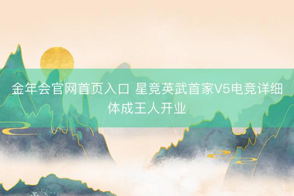 金年会官网首页入口 星竞英武首家V5电竞详细体成王人开业