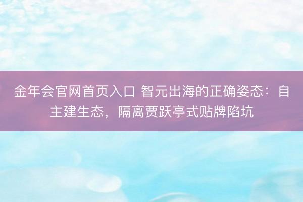 金年会官网首页入口 智元出海的正确姿态：自主建生态，隔离贾跃亭式贴牌陷坑