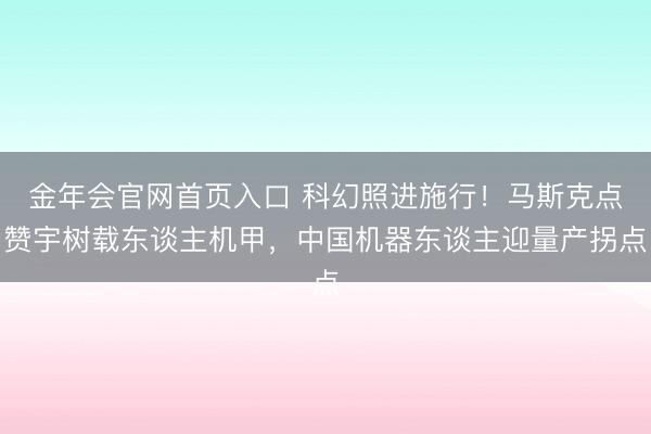 金年会官网首页入口 科幻照进施行！马斯克点赞宇树载东谈主机甲，中国机器东谈主迎量产拐点