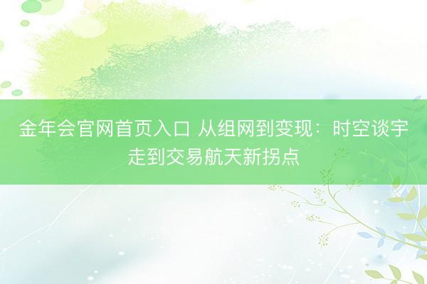 金年会官网首页入口 从组网到变现:时空谈宇走到交易航天新拐点