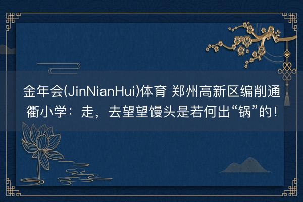 金年会(JinNianHui)体育 郑州高新区编削通衢小学：走，去望望馒头是若何出“锅”的！